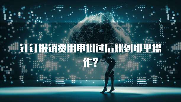 钉钉报销费用审批过后账到哪里操作?