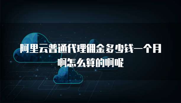 阿里云普通代理佣金多少钱一个月啊怎么算的啊呢