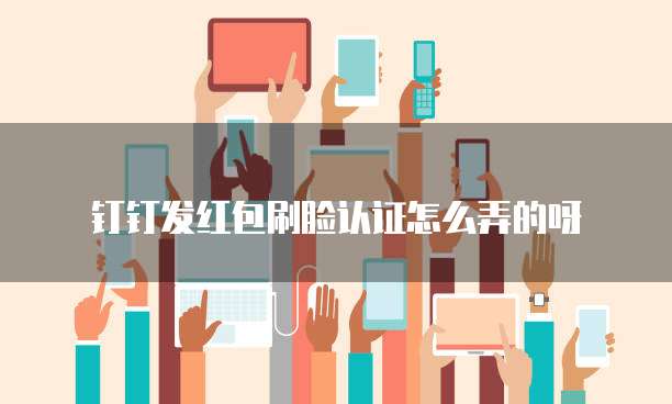 钉钉发红包刷脸认证怎么弄的呀