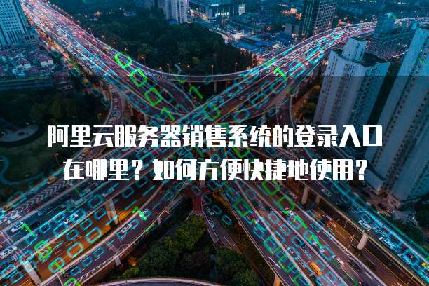 阿里云服务器销售系统的登录入口在哪里?如何方便快捷地使用?