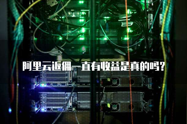 阿里云返佣一直有收益是真的吗?