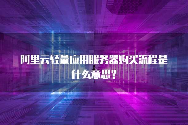 阿里云轻量应用服务器购买流程是什么意思?