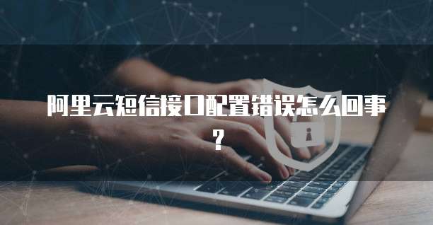 阿里云短信接口配置错误怎么回事?