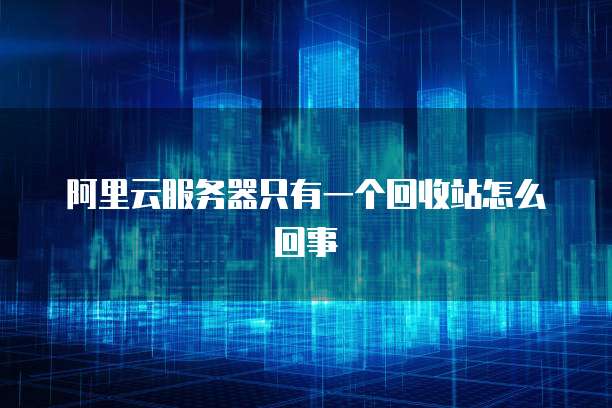阿里云服务器只有一个回收站怎么回事