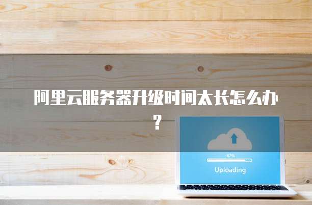阿里云服务器升级时间太长怎么办?