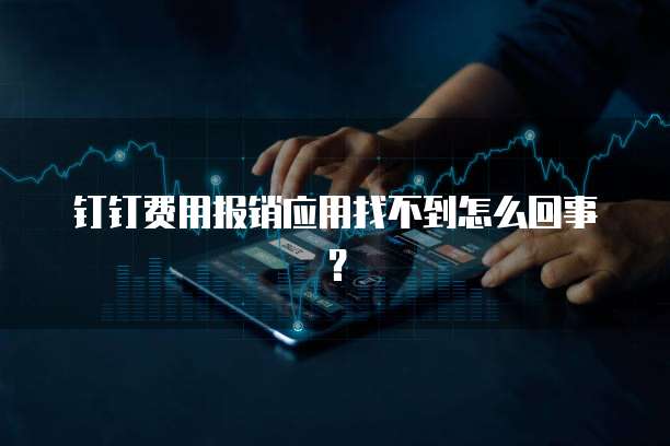 钉钉费用报销应用找不到怎么回事?