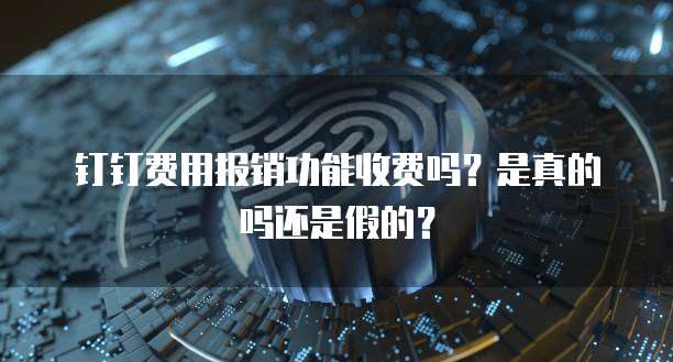 钉钉费用报销功能收费吗？是真的吗还是假的？