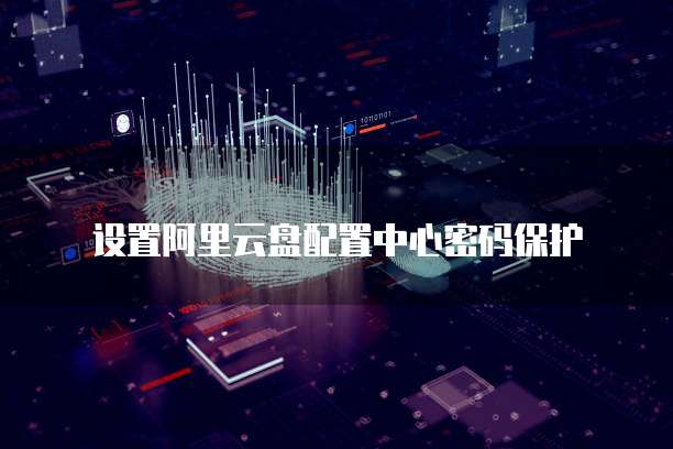 设置阿里云盘配置中心密码保护