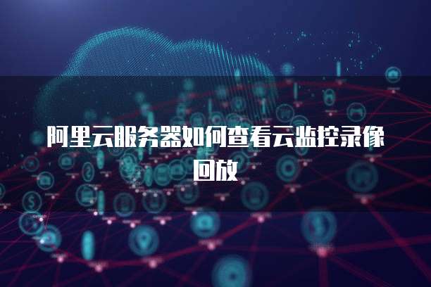 阿里云服务器如何查看云监控录像回放