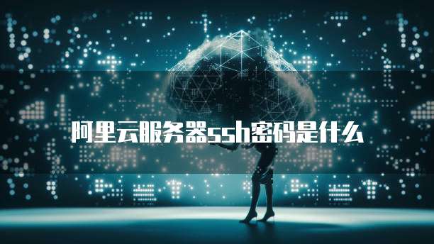 阿里云服务器ssh密码是什么