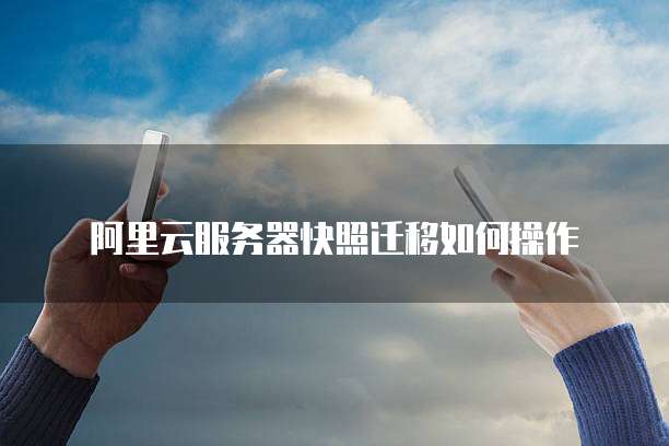 阿里云服务器快照迁移如何操作