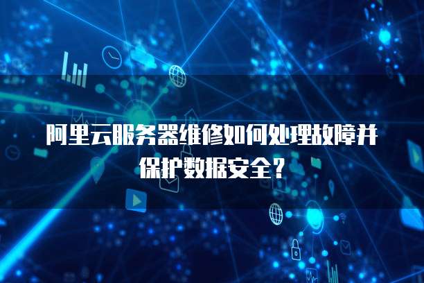 阿里云服务器维修如何处理故障并保护数据安全?