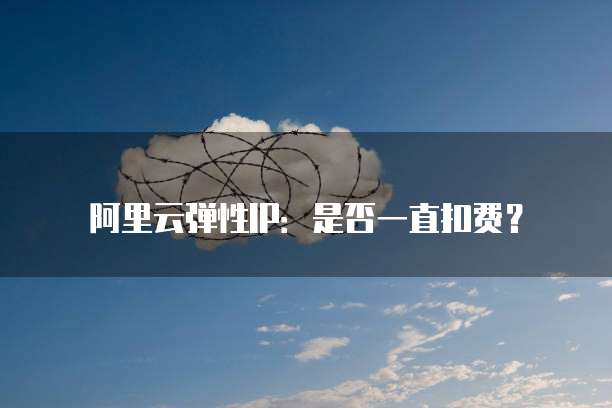 阿里云弹性IP：是否一直扣费？