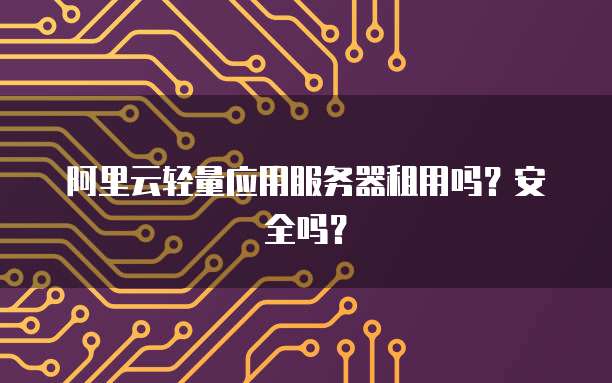 阿里云轻量应用服务器租用吗?安全吗?