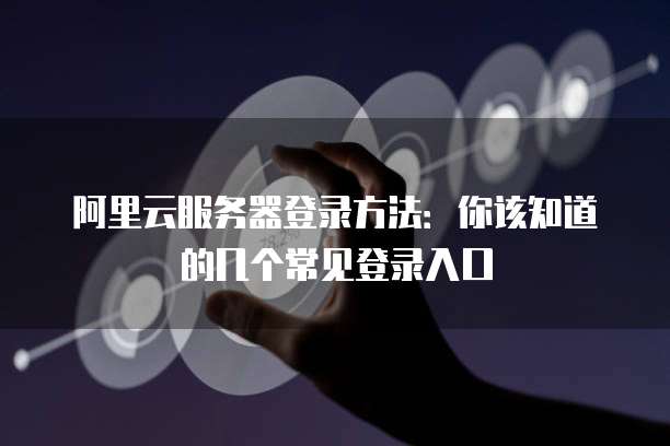阿里云服务器登录方法:你该知道的几个常见登录入口