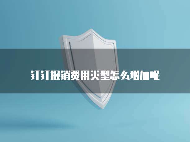 钉钉报销费用类型怎么增加呢
