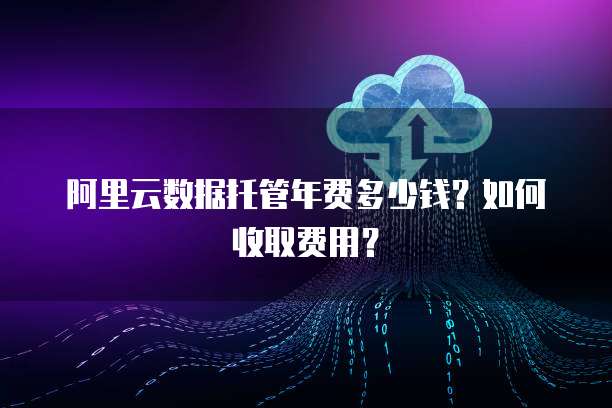 阿里云数据托管年费多少钱?如何收取费用?