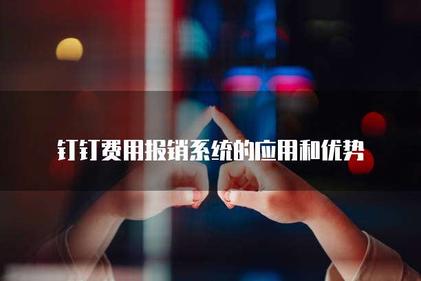 钉钉费用报销系统的应用和优势