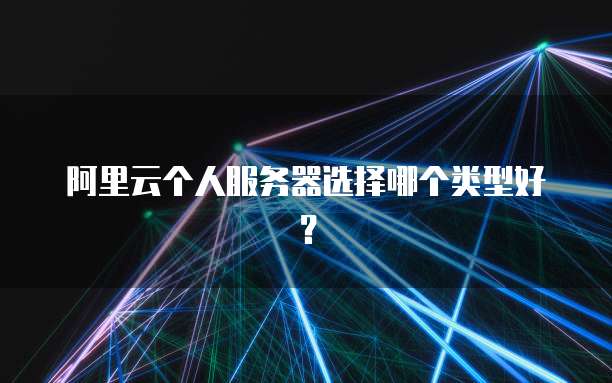 阿里云个人服务器选择哪个类型好?