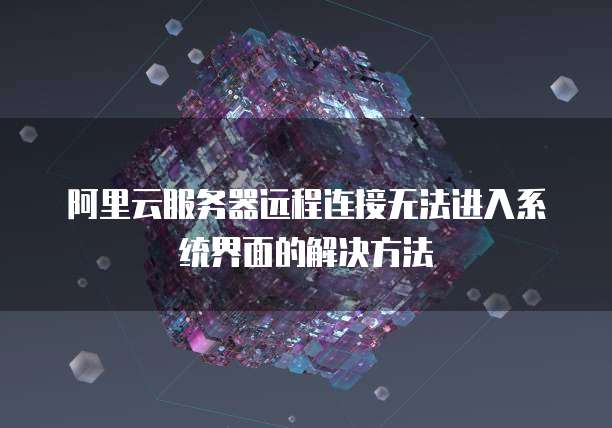 阿里云服务器远程连接无法进入系统界面的解决方法