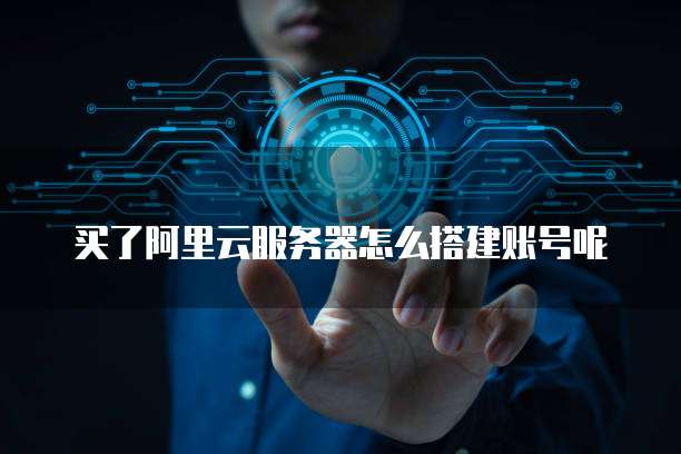 买了阿里云服务器怎么搭建账号呢