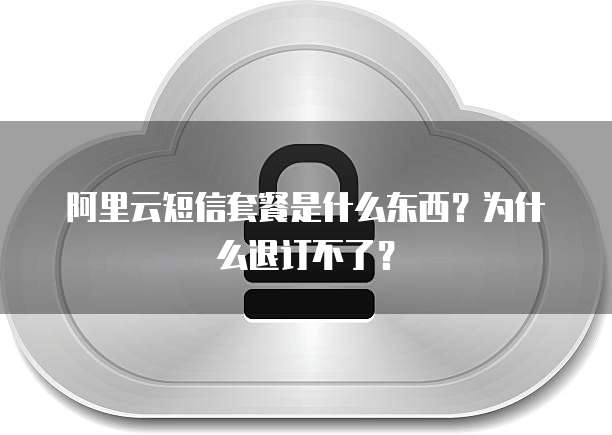 阿里云短信套餐是什么东西?为什么退订不了?