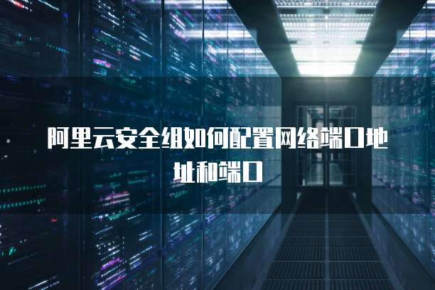 阿里云安全组如何配置网络端口地址和端口