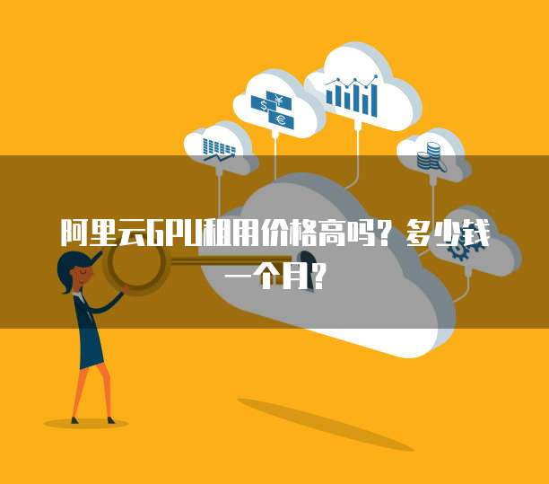 阿里云GPU租用价格高吗？多少钱一个月？