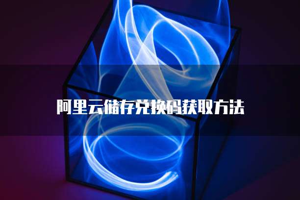 阿里云储存兑换码获取方法