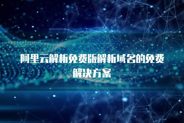 阿里云解析免费版解析域名的免费解决方案
