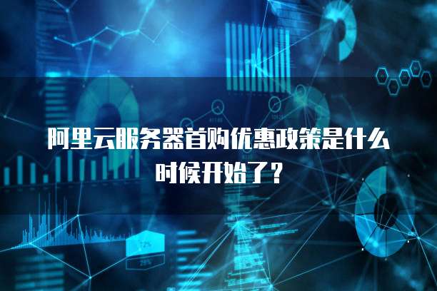 阿里云服务器首购优惠政策是什么时候开始了?