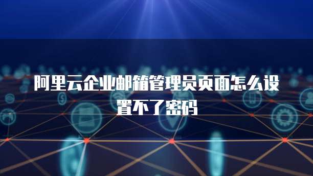 阿里云企业邮箱管理员页面怎么设置不了密码