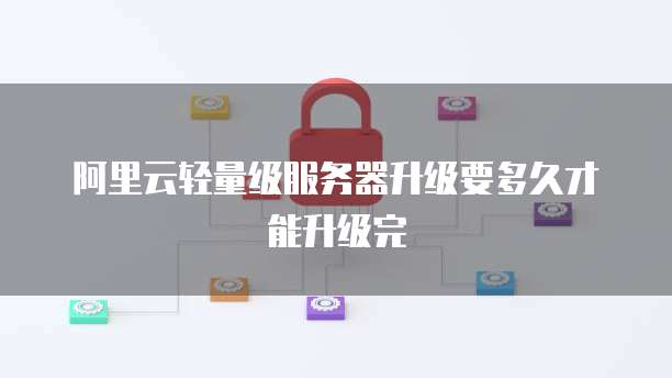 阿里云轻量级服务器升级要多久才能升级完