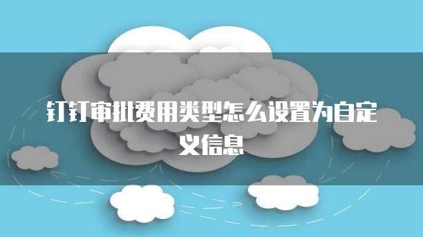 钉钉审批费用类型怎么设置为自定义信息