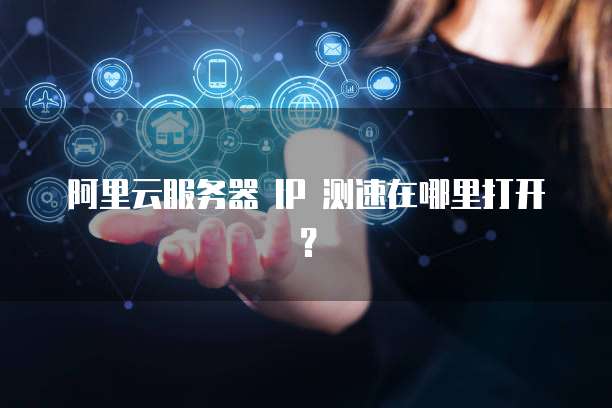 阿里云服务器 IP 测速在哪里打开?