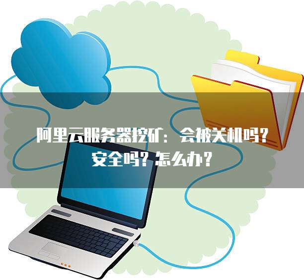 阿里云服务器挖矿:会被关机吗?安全吗?怎么办?