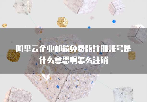 阿里云企业邮箱免费版注册账号是什么意思啊怎么注销