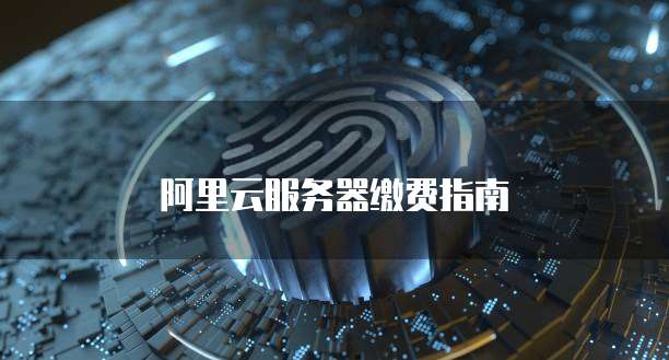 阿里云服务器缴费指南