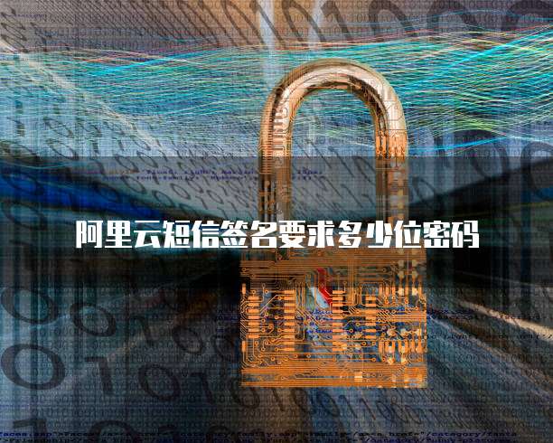 阿里云短信签名要求多少位密码