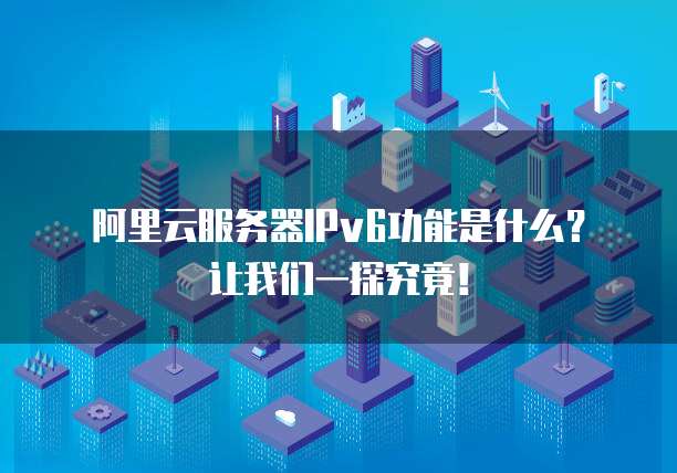 阿里云服务器IPv6功能是什么?让我们一探究竟!