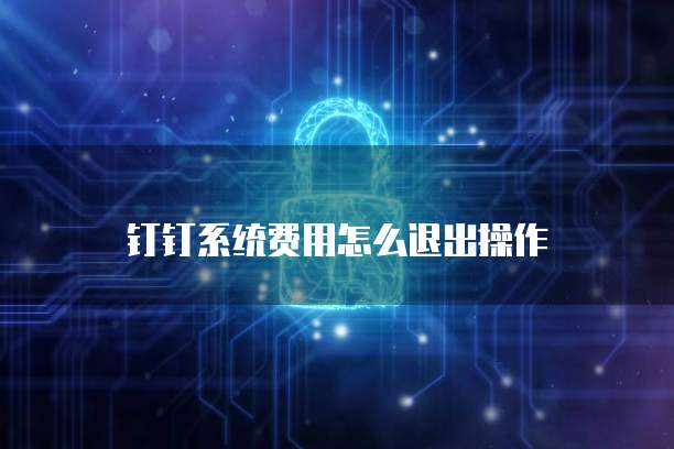 钉钉系统费用怎么退出操作