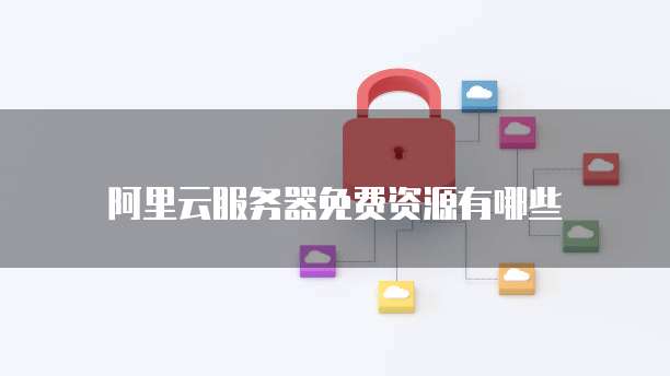 阿里云服务器免费资源有哪些