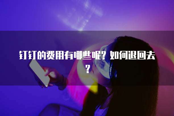 钉钉的费用有哪些呢?如何退回去?