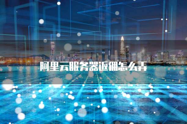 阿里云服务器返佣怎么弄