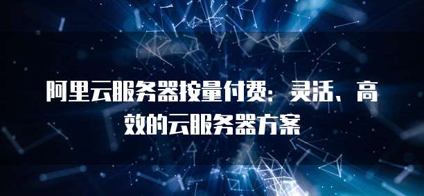 阿里云服务器按量付费:灵活、高效的云服务器方案