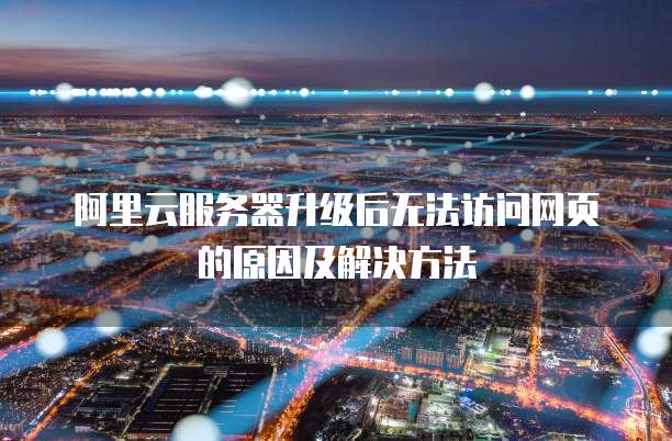 阿里云服务器升级后无法访问网页的原因及解决方法