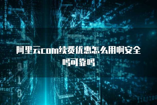 阿里云com续费优惠怎么用啊安全吗可靠吗