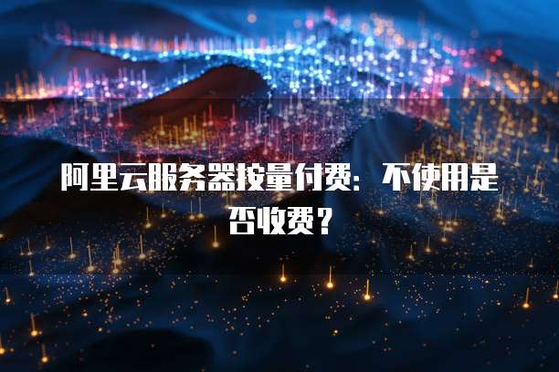 阿里云服务器按量付费:不使用是否收费?