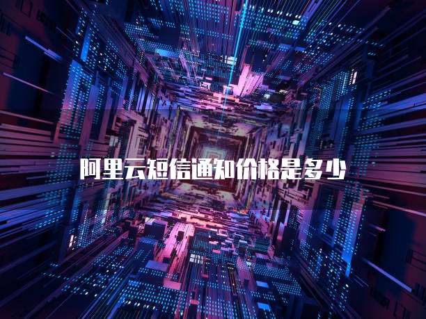 阿里云短信通知价格是多少