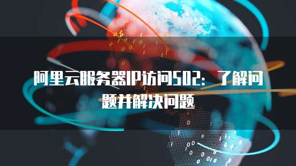 阿里云服务器IP访问502:了解问题并解决问题